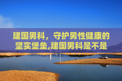建国男科，守护男性健康的坚实堡垒,建国男科是不是正规医院