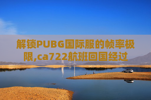 解锁PUBG国际服的帧率极限,ca722航班回国经过