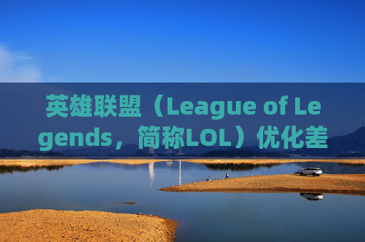 英雄联盟（League of Legends，简称LOL）优化差的问题分析与建议,LOL优化助手