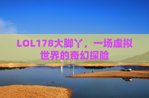 LOL178大脚丫，一场虚拟世界的奇幻探险