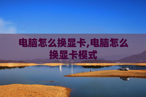 电脑怎么换显卡,电脑怎么换显卡模式