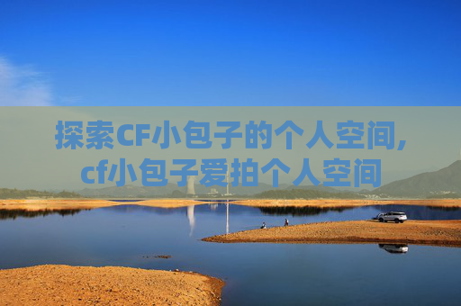 探索CF小包子的个人空间,cf小包子爱拍个人空间