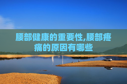 腰部健康的重要性,腰部疼痛的原因有哪些