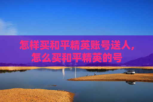 怎样买和平精英账号送人,怎么买和平精英的号