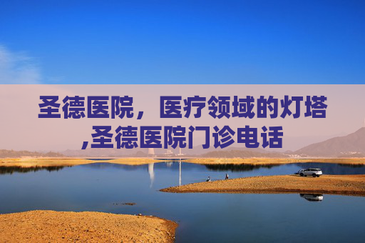 圣德医院，医疗领域的灯塔,圣德医院门诊电话