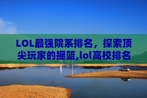LOL最强院系排名，探索顶尖玩家的摇篮,lol高校排名
