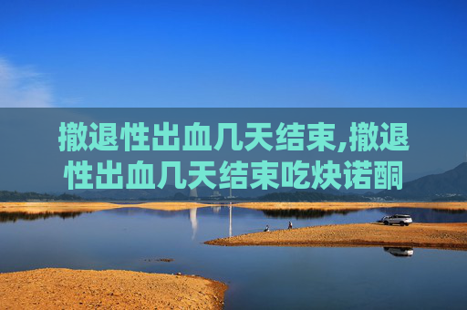 撤退性出血几天结束,撤退性出血几天结束吃炔诺酮
