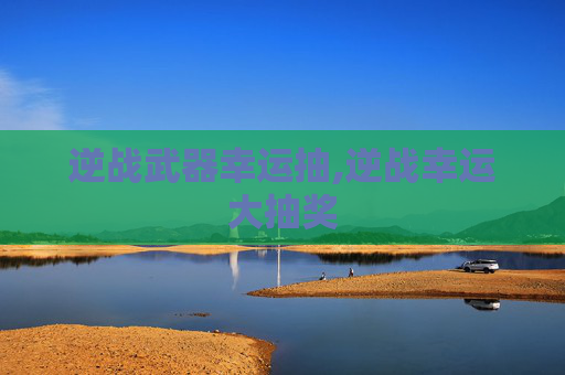 逆战武器幸运抽,逆战幸运大抽奖