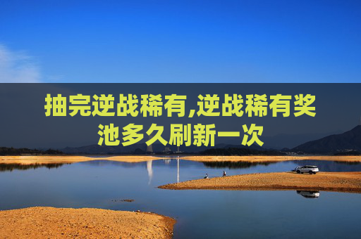 抽完逆战稀有,逆战稀有奖池多久刷新一次