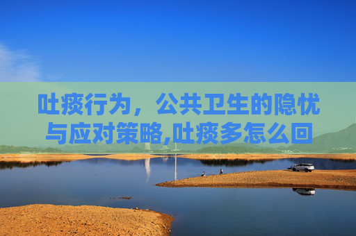 吐痰行为，公共卫生的隐忧与应对策略,吐痰多怎么回事