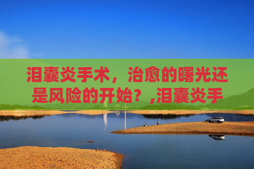 泪囊炎手术，治愈的曙光还是风险的开始？,泪囊炎手术多少钱