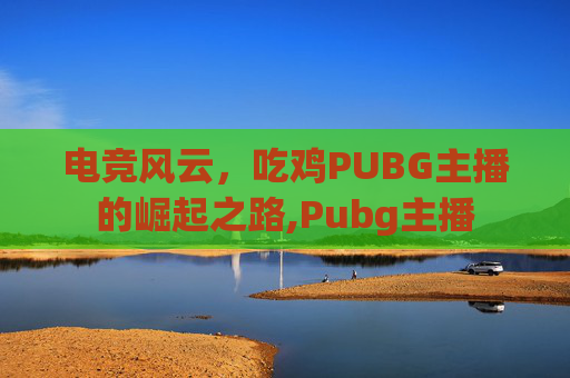 电竞风云，吃鸡PUBG主播的崛起之路,Pubg主播