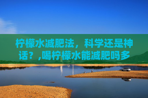 柠檬水减肥法，科学还是神话？,喝柠檬水能减肥吗多久见效