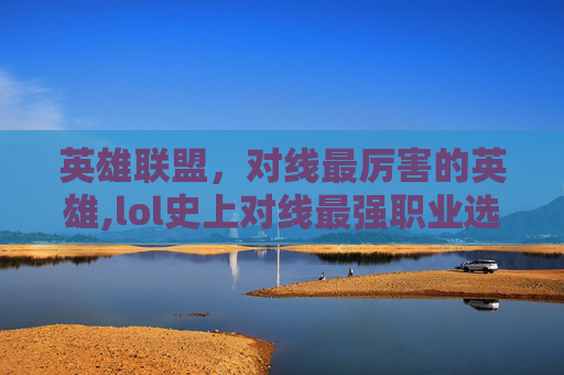 英雄联盟，对线最厉害的英雄,lol史上对线最强职业选手