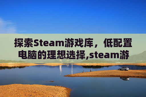 探索Steam游戏库，低配置电脑的理想选择,steam游戏低配置高自由度画风好的单机游戏