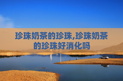 珍珠奶茶的珍珠,珍珠奶茶的珍珠好消化吗