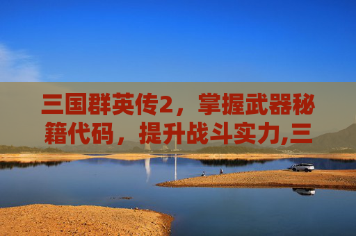 三国群英传2，掌握武器秘籍代码，提升战斗实力,三国群英传武器秘籍代码大全2023最新版安装方法