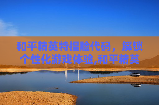 和平精英特捏脸代码，解锁个性化游戏体验,和平精英捏脸代码合集