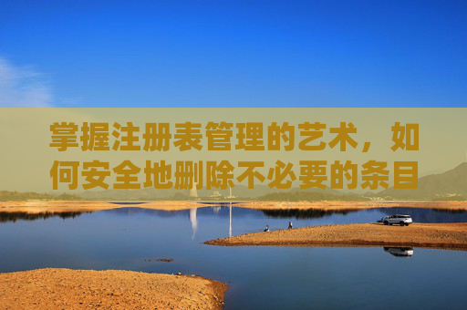 掌握注册表管理的艺术，如何安全地删除不必要的条目,怎么删除注册表信息