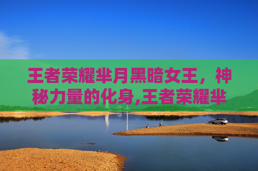 王者荣耀芈月黑暗女王，神秘力量的化身,王者荣耀芈月黑暗女王怎么获得