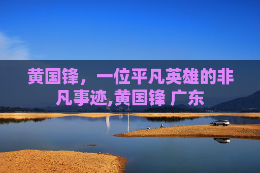 黄国锋，一位平凡英雄的非凡事迹,黄国锋 广东