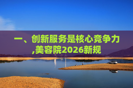 一、创新服务是核心竞争力,美容院2026新规