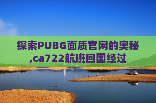 探索PUBG面质官网的奥秘,ca722航班回国经过