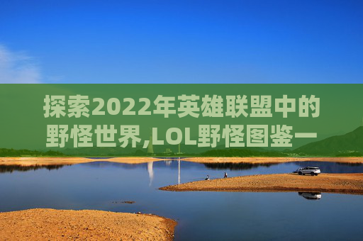 探索2022年英雄联盟中的野怪世界,LOL野怪图鉴一览表