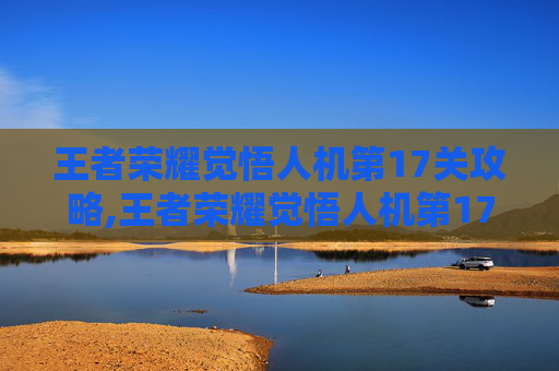 王者荣耀觉悟人机第17关攻略,王者荣耀觉悟人机第17关怎么过