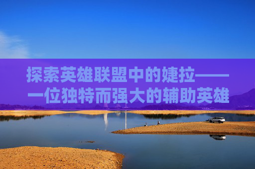 探索英雄联盟中的婕拉——一位独特而强大的辅助英雄,于国泳主任医师简介