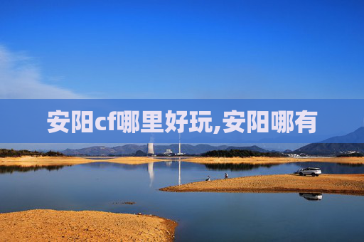 安阳cf哪里好玩,安阳哪有