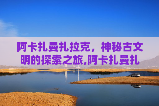 阿卡扎曼扎拉克，神秘古文明的探索之旅,阿卡扎曼扎拉克的故事