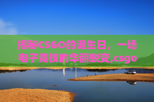 揭秘CSGO的诞生日，一场电子竞技的华丽蜕变,csgo发布时间
