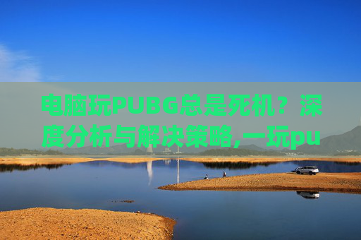 电脑玩PUBG总是死机？深度分析与解决策略,一玩pubg就死机