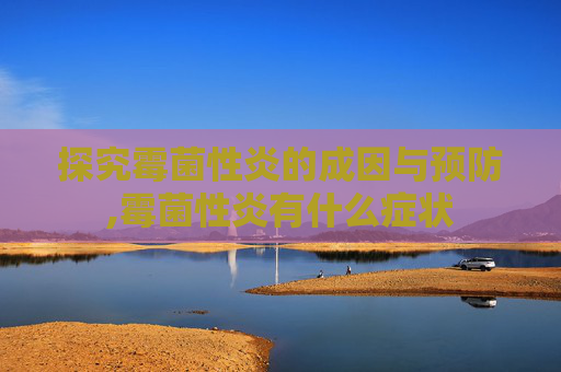 探究霉菌性炎的成因与预防,霉菌性炎有什么症状