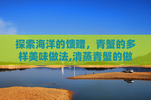 探索海洋的馈赠，青蟹的多样美味做法,清蒸青蟹的做法