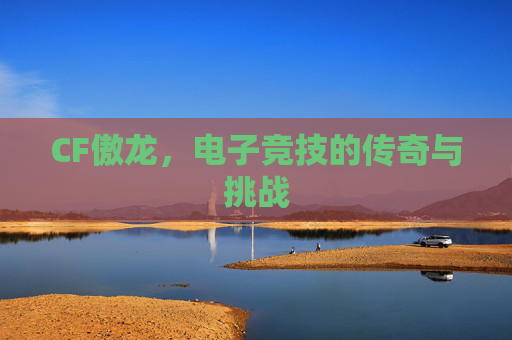CF傲龙，电子竞技的传奇与挑战