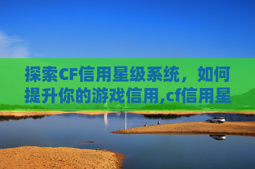 探索CF信用星级系统，如何提升你的游戏信用,cf信用星级怎么提升到4