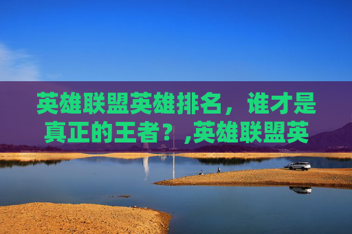 英雄联盟英雄排名，谁才是真正的王者？,英雄联盟英雄排名怎么设置