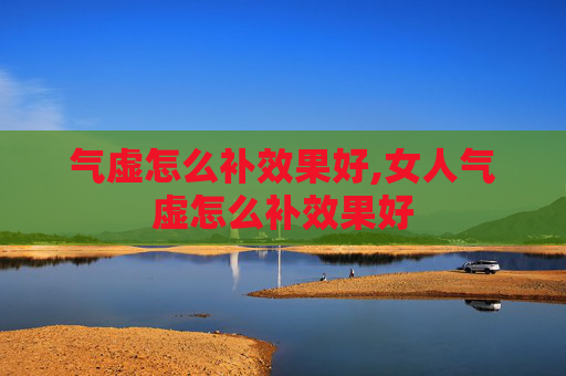 气虚怎么补效果好,女人气虚怎么补效果好