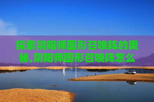 探索阴阳师图形召唤阵的奥秘,阴阳师图形召唤阵怎么用