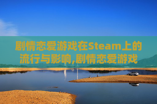 剧情恋爱游戏在Steam上的流行与影响,剧情恋爱游戏,里面有铁布衫,龙爪手,为了救女主
