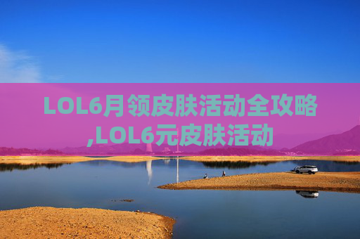 LOL6月领皮肤活动全攻略,LOL6元皮肤活动