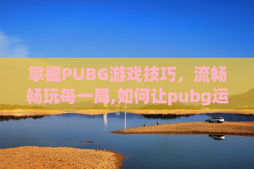 掌握PUBG游戏技巧，流畅畅玩每一局,如何让pubg运行更流畅