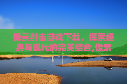 像素射击游戏下载，探索经典与现代的完美结合,像素射击游戏下载安装