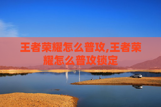 王者荣耀怎么普攻,王者荣耀怎么普攻锁定