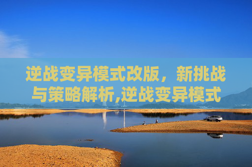 逆战变异模式改版，新挑战与策略解析,逆战变异模式改版怎么玩