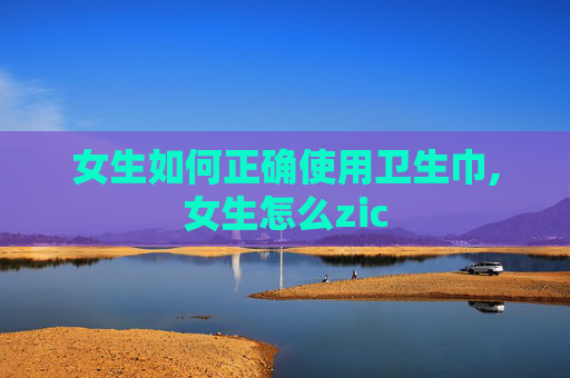 女生如何正确使用卫生巾,女生怎么zic