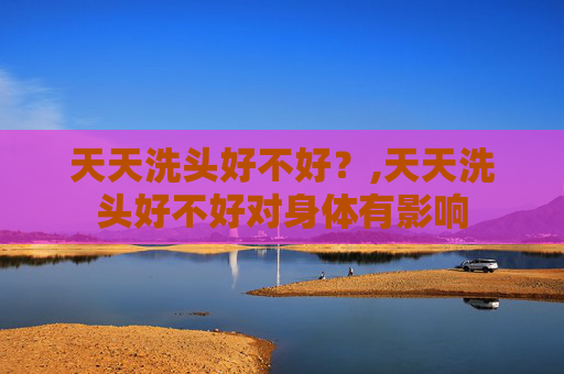 天天洗头好不好？,天天洗头好不好对身体有影响