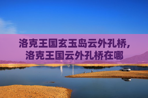洛克王国玄玉岛云外孔桥,洛克王国云外孔桥在哪